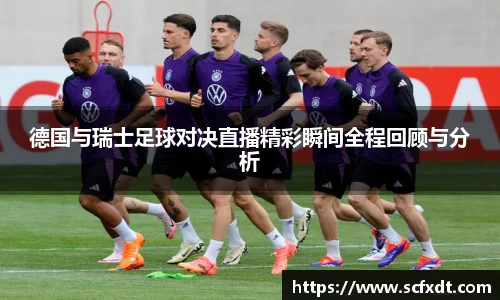 德国与瑞士足球对决直播精彩瞬间全程回顾与分析